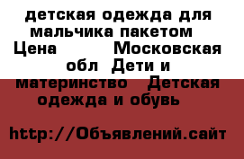 детская одежда для мальчика пакетом › Цена ­ 400 - Московская обл. Дети и материнство » Детская одежда и обувь   